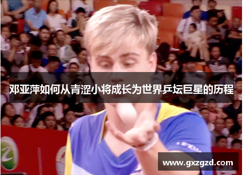 邓亚萍如何从青涩小将成长为世界乒坛巨星的历程