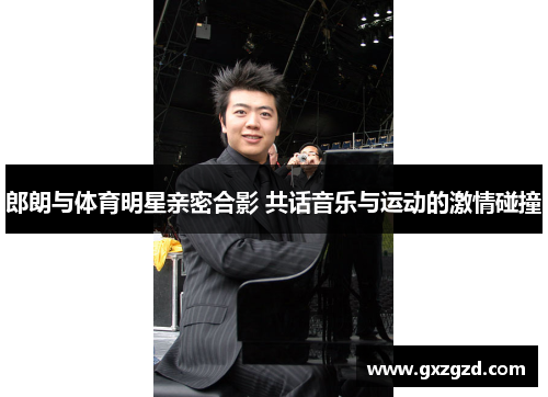 郎朗与体育明星亲密合影 共话音乐与运动的激情碰撞